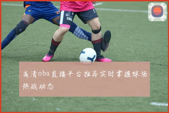 高清nba直播平台推荐实时掌握球场热战动态
