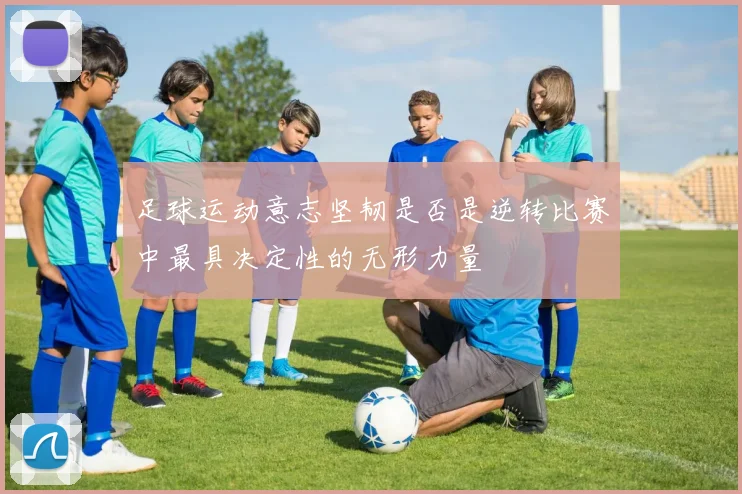 足球运动意志坚韧是否是逆转比赛中最具决定性的无形力量
