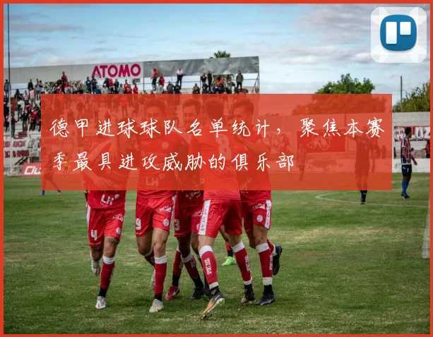 德甲进球球队名单统计,聚焦本赛季最具进攻威胁的俱乐部