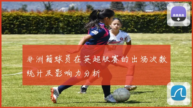 非洲籍球员在英超联赛的出场次数统计及影响力分析