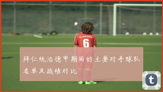 拜仁统治德甲期间的主要对手球队名单及战绩对比