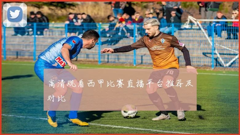 高清观看西甲比赛直播平台推荐及对比