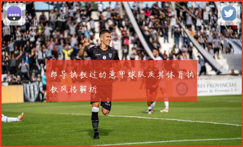 郎导执教过的意甲球队及其体育执教风格解析