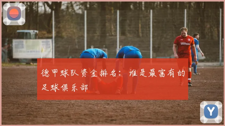 德甲球队资金排名：谁是最富有的足球俱乐部