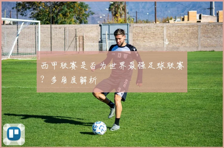 西甲联赛是否为世界最强足球联赛?多角度解析